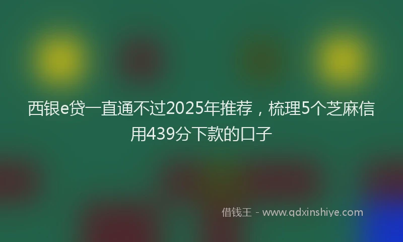 西银e贷一直通不过2025年推荐，梳理5个芝麻信用439分下款的口子