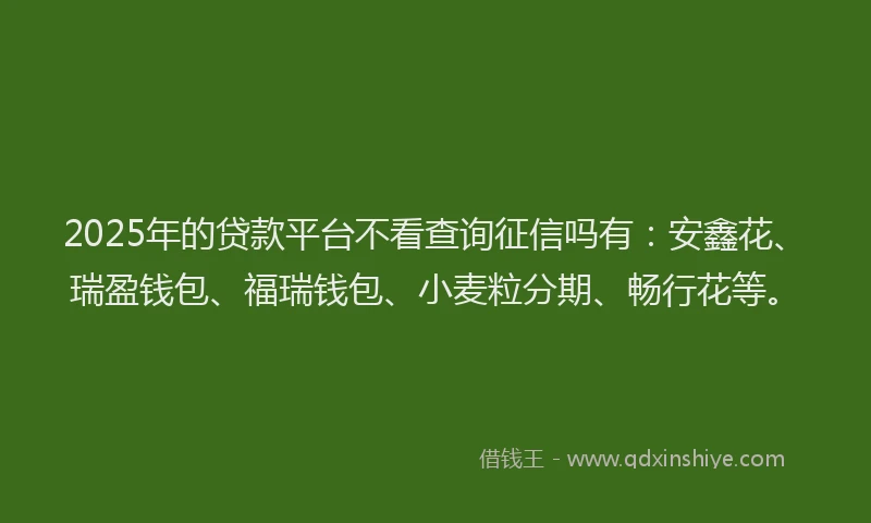 2025年的贷款平台不看查询征信吗有：安鑫花、瑞盈钱包、福瑞钱包、小麦粒分期、畅行花等。