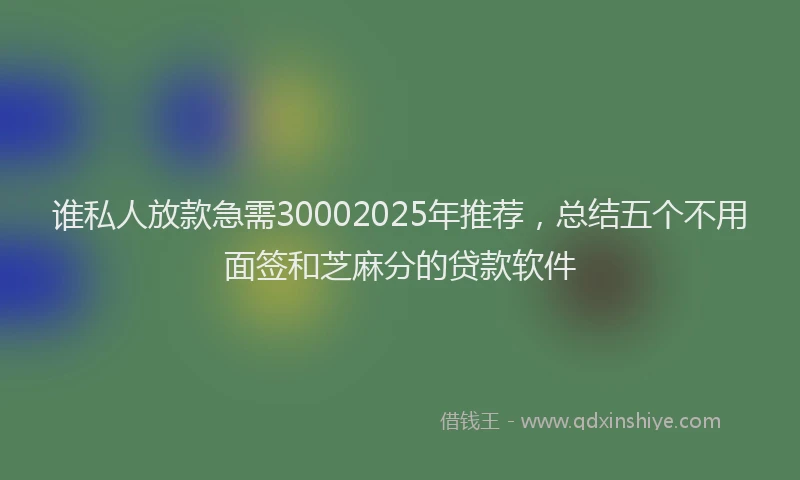 谁私人放款急需30002025年推荐，总结五个不用面签和芝麻分的贷款软件