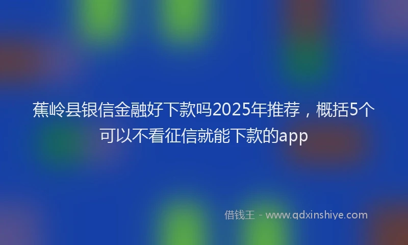蕉岭县银信金融好下款吗2025年推荐，概括5个可以不看征信就能下款的app