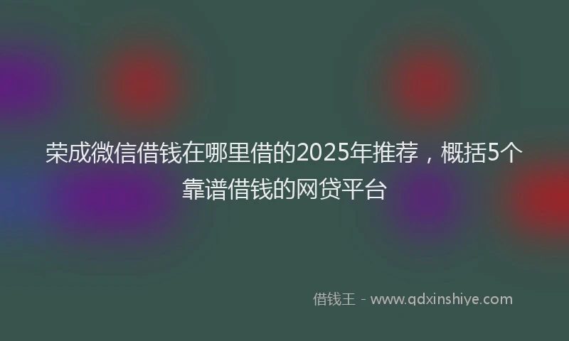 荣成微信借钱在哪里借的2025年推荐，概括5个靠谱借钱的网贷平台