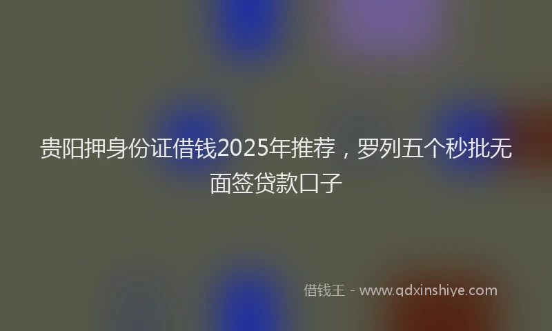 贵阳押身份证借钱2025年推荐，罗列五个秒批无面签贷款口子