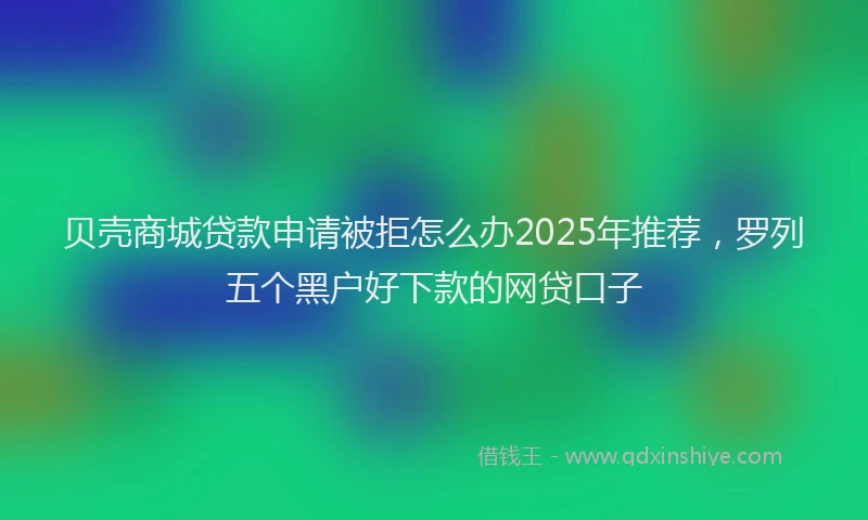 贝壳商城贷款申请被拒怎么办2025年推荐，罗列五个黑户好下款的网贷口子