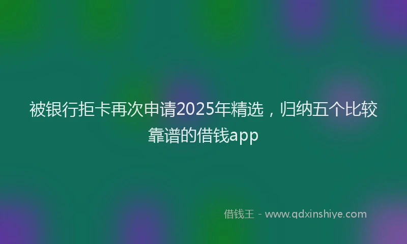 被银行拒卡再次申请2025年精选，归纳五个比较靠谱的借钱app