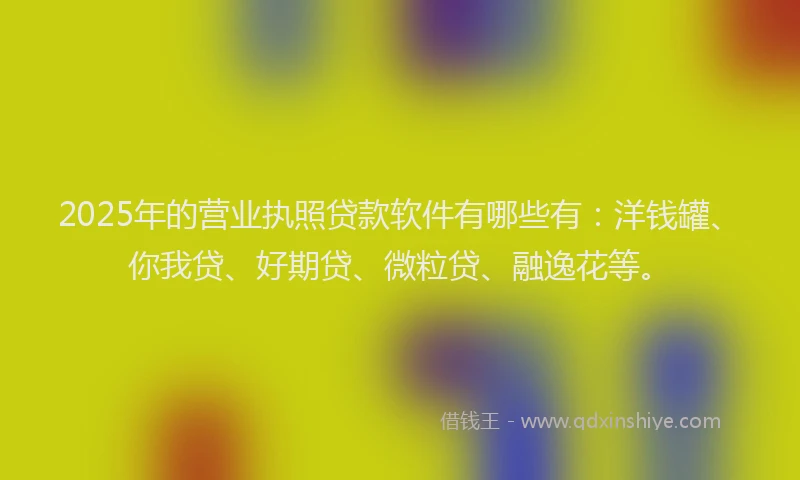 2025年的营业执照贷款软件有哪些有：洋钱罐、你我贷、好期贷、微粒贷、融逸花等。