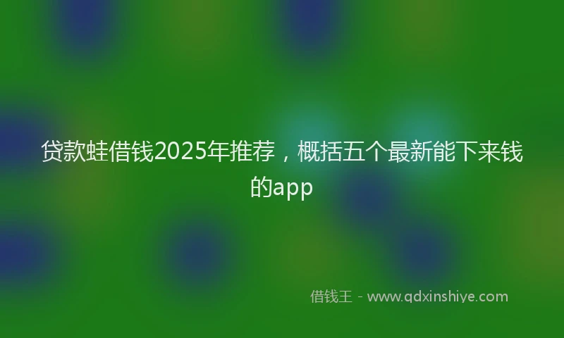 贷款蛙借钱2025年推荐，概括五个最新能下来钱的app