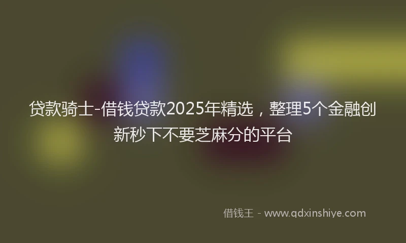 贷款骑士-借钱贷款2025年精选，整理5个金融创新秒下不要芝麻分的平台