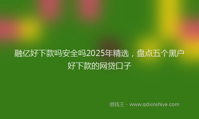融亿好下款吗安全吗2025年精选，盘点五个黑户好下款的网贷口子