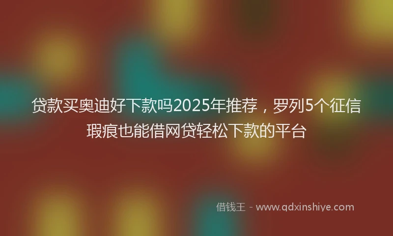 贷款买奥迪好下款吗2025年推荐，罗列5个征信瑕疵也能借网贷轻松下款的平台