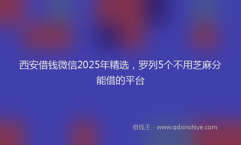 西安借钱微信2025年精选，罗列5个不用芝麻分能借的平台