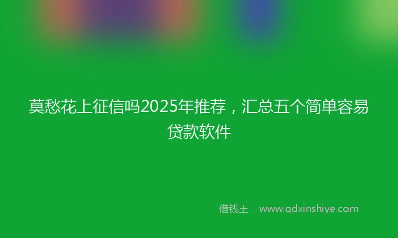 莫愁花上征信吗2025年推荐，汇总五个简单容易贷款软件