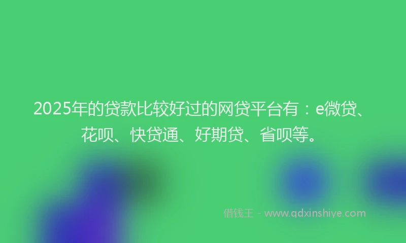 2025年的贷款比较好过的网贷平台有：e微贷、花呗、快贷通、好期贷、省呗等。
