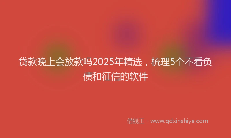 贷款晚上会放款吗2025年精选，梳理5个不看负债和征信的软件