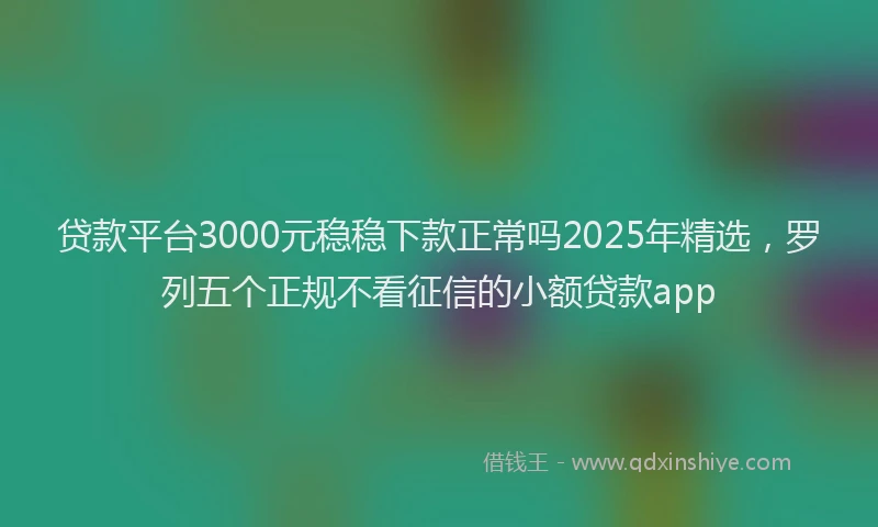 贷款平台3000元稳稳下款正常吗2025年精选，罗列五个正规不看征信的小额贷款app