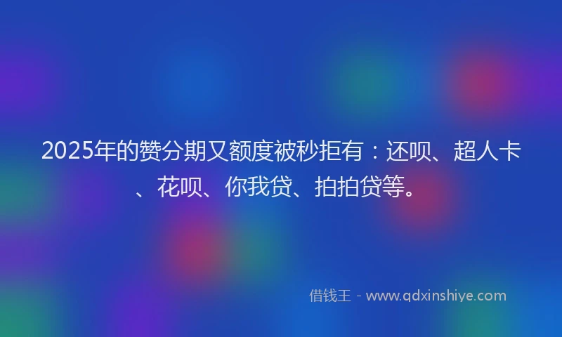 2025年的赞分期又额度被秒拒有：还呗、超人卡、花呗、你我贷、拍拍贷等。
