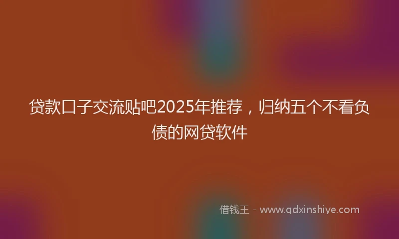 贷款口子交流贴吧2025年推荐，归纳五个不看负债的网贷软件