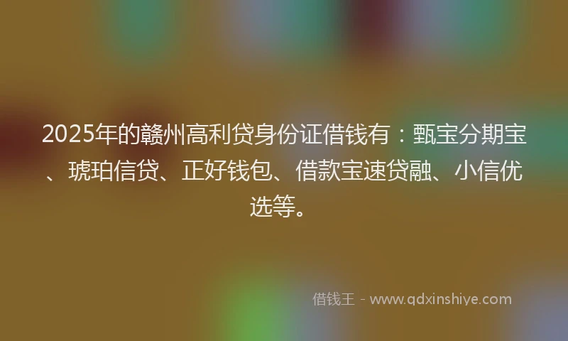 2025年的赣州高利贷身份证借钱有：甄宝分期宝、琥珀信贷、正好钱包、借款宝速贷融、小信优选等。