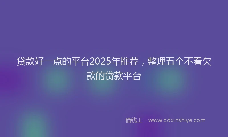 贷款好一点的平台2025年推荐，整理五个不看欠款的贷款平台