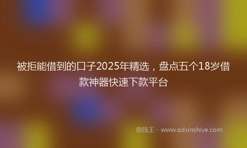 被拒能借到的口子2025年精选，盘点五个18岁借款神器快速下款平台