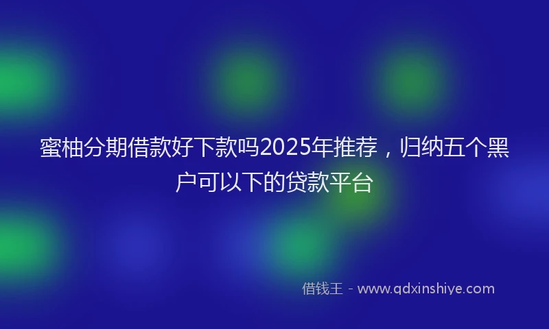 蜜柚分期借款好下款吗2025年推荐，归纳五个黑户可以下的贷款平台
