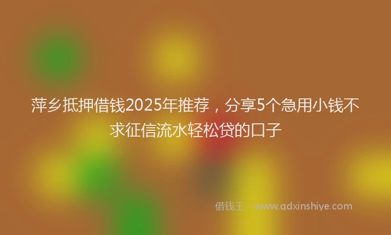 萍乡抵押借钱2025年推荐，分享5个急用小钱不求征信流水轻松贷的口子