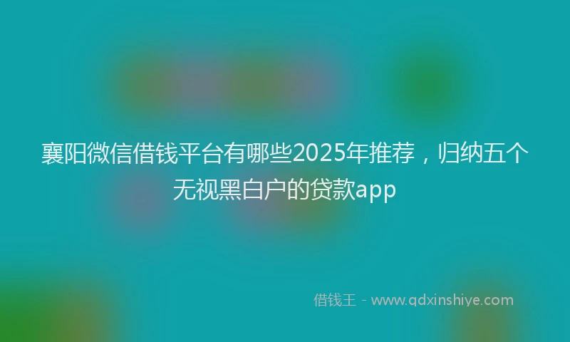 襄阳微信借钱平台有哪些2025年推荐，归纳五个无视黑白户的贷款app