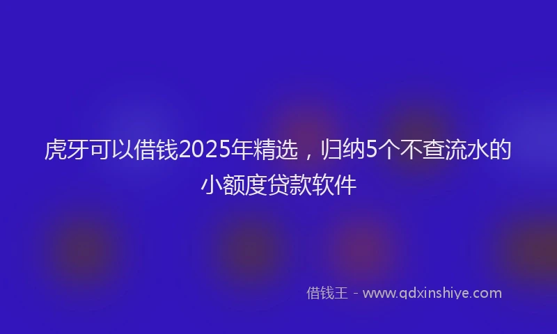 虎牙可以借钱2025年精选，归纳5个不查流水的小额度贷款软件