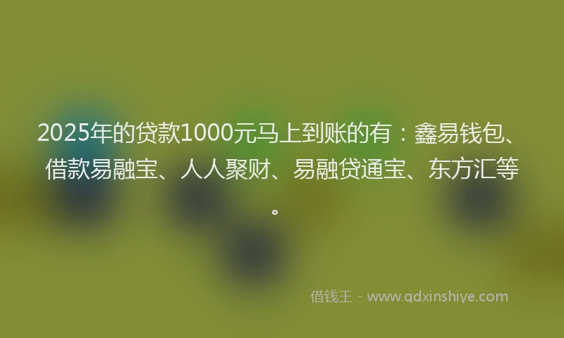 2025年的贷款1000元马上到账的有：鑫易钱包、借款易融宝、人人聚财、易融贷通宝、东方汇等。