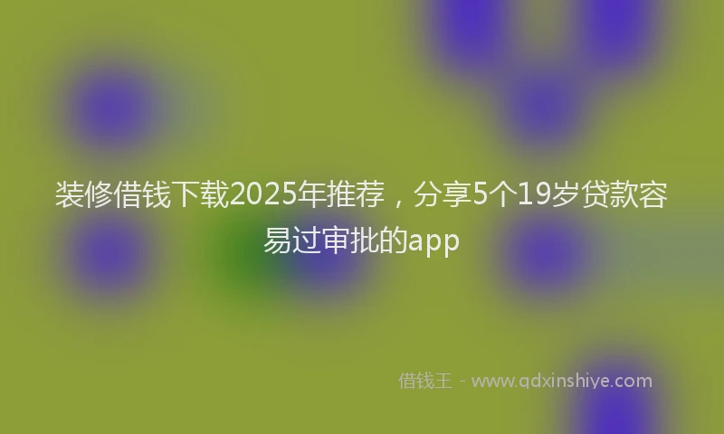 装修借钱下载2025年推荐，分享5个19岁贷款容易过审批的app