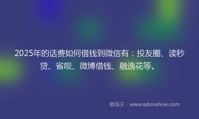 2025年的话费如何借钱到微信有：投友圈、读秒贷、省呗、微博借钱、融逸花等。