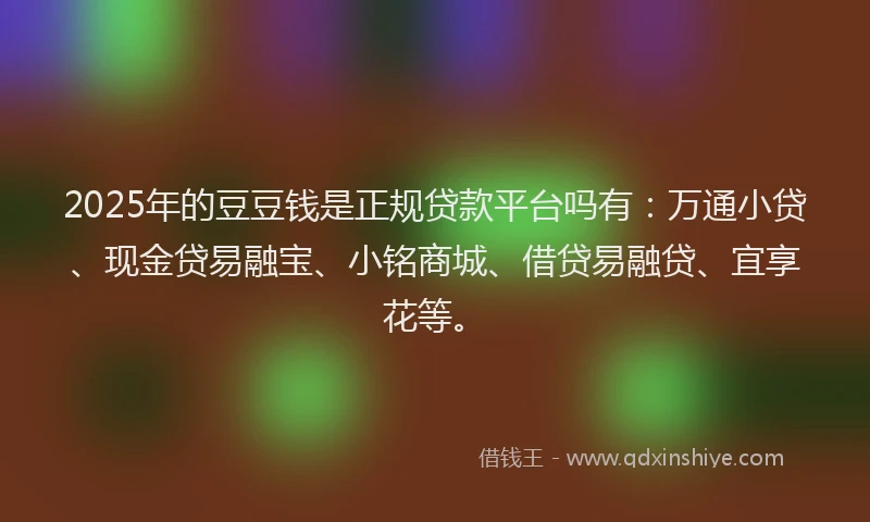 2025年的豆豆钱是正规贷款平台吗有:万通小贷、现金贷易融宝、小铭商城、借贷易融贷、宜享花等。