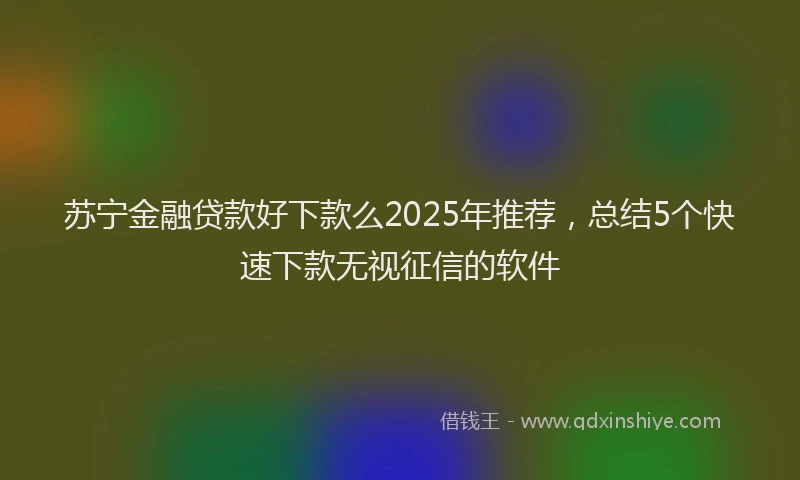 苏宁金融贷款好下款么2025年推荐，总结5个快速下款无视征信的软件