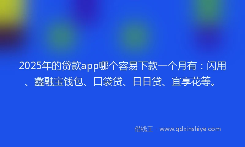 2025年的贷款app哪个容易下款一个月有：闪用、鑫融宝钱包、口袋贷、日日贷、宜享花等。