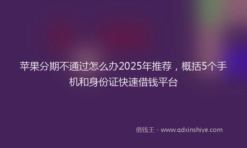 苹果分期不通过怎么办2025年推荐，概括5个手机和身份证快速借钱平台