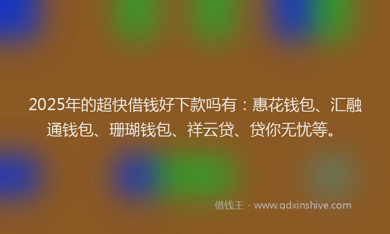 2025年的超快借钱好下款吗有：惠花钱包、汇融通钱包、珊瑚钱包、祥云贷、贷你无忧等。