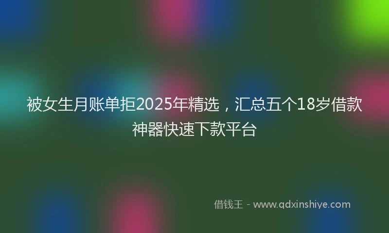被女生月账单拒2025年精选，汇总五个18岁借款神器快速下款平台