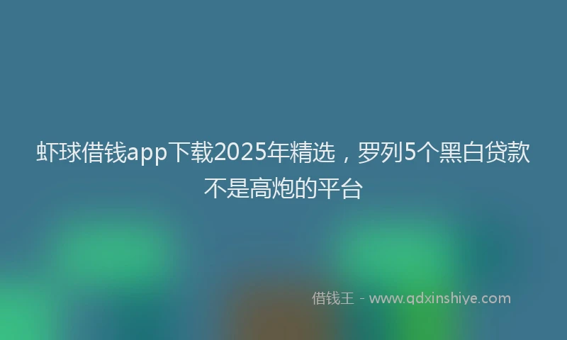 虾球借钱app下载2025年精选，罗列5个黑白贷款不是高炮的平台