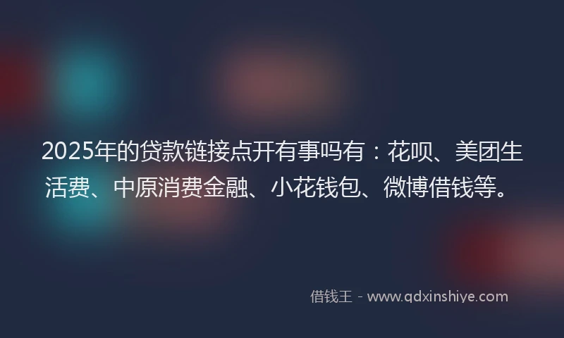 2025年的贷款链接点开有事吗有：花呗、美团生活费、中原消费金融、小花钱包、微博借钱等。