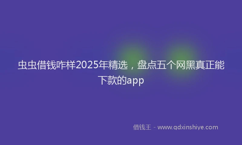 虫虫借钱咋样2025年精选，盘点五个网黑真正能下款的app