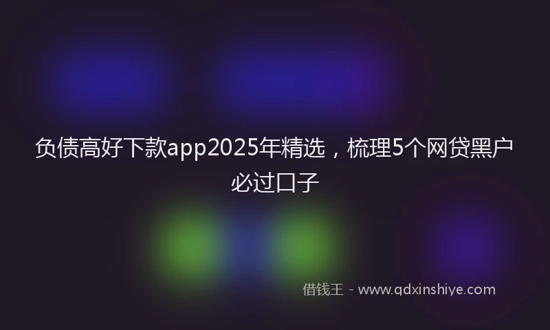 负债高好下款app2025年精选，梳理5个网贷黑户必过口子