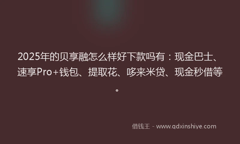 2025年的贝享融怎么样好下款吗有:现金巴士、速享Pro+钱包、提取花、哆来米贷、现金秒借等。