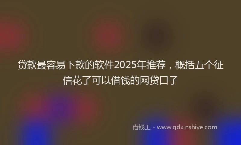 贷款最容易下款的软件2025年推荐，概括五个征信花了可以借钱的网贷口子