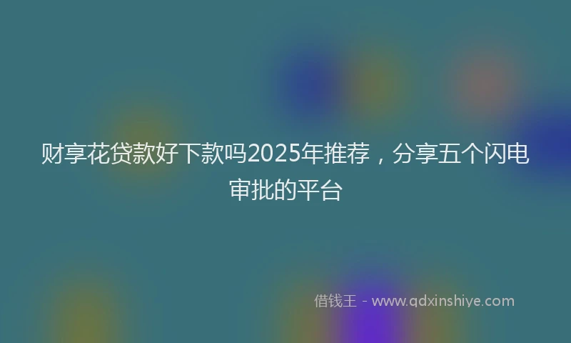 财享花贷款好下款吗2025年推荐，分享五个闪电审批的平台