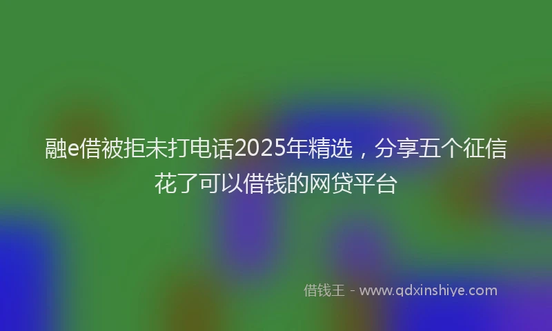 融e借被拒未打电话2025年精选，分享五个征信花了可以借钱的网贷平台