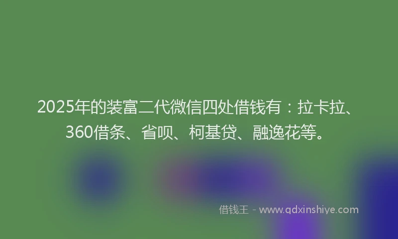 2025年的装富二代微信四处借钱有：拉卡拉、360借条、省呗、柯基贷、融逸花等。