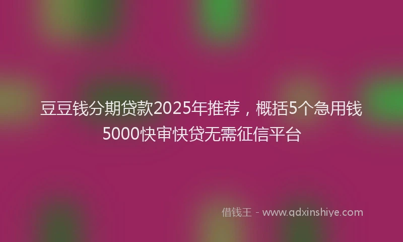 豆豆钱分期贷款2025年推荐，概括5个急用钱5000快审快贷无需征信平台