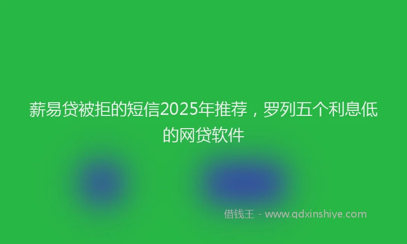 薪易贷被拒的短信2025年推荐，罗列五个利息低的网贷软件