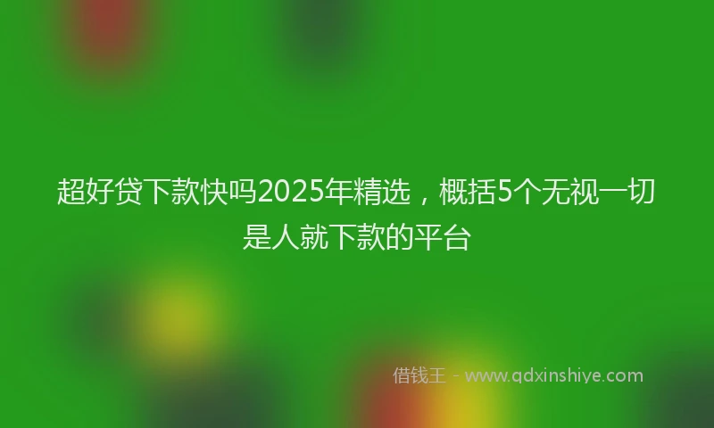 超好贷下款快吗2025年精选，概括5个无视一切是人就下款的平台