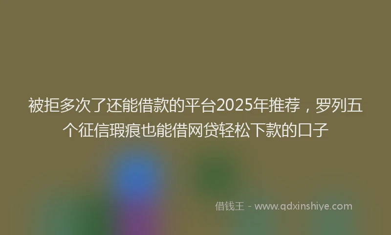 被拒多次了还能借款的平台2025年推荐，罗列五个征信瑕疵也能借网贷轻松下款的口子