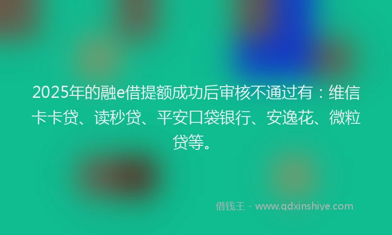 2025年的融e借提额成功后审核不通过有：维信卡卡贷、读秒贷、平安口袋银行、安逸花、微粒贷等。